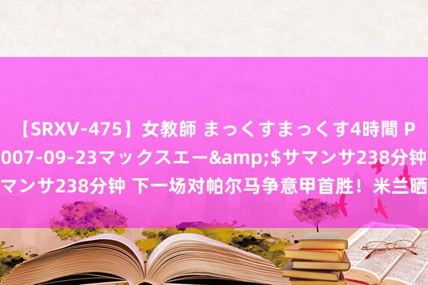 【SRXV-475】女教師 まっくすまっくす4時間 PART2</a>2007-09-23マックスエー&$サマンサ238分钟 下一场对帕尔马争意甲首胜!米兰晒考试照:莱奥入镜