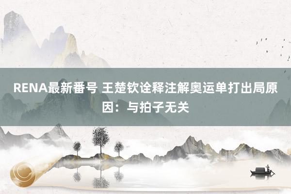 RENA最新番号 王楚钦诠释注解奥运单打出局原因:与拍子无关