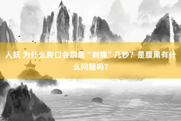 人妖 为什么胸口会瞬息“刺痛”几秒?是腹黑有什么问题吗?