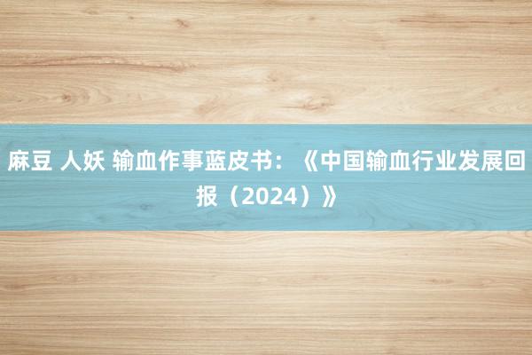 麻豆 人妖 输血作事蓝皮书:《中国输血行业发展回报(2024)》