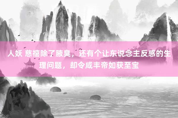 人妖 慈禧除了腋臭,还有个让东说念主反感的生理问题,却令咸丰帝如获至宝