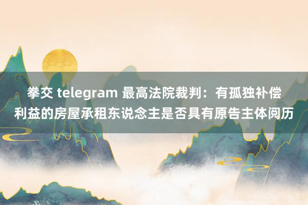 拳交 telegram 最高法院裁判:有孤独补偿利益的房屋承租东说念主是否具有原告主体阅历