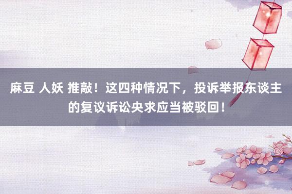 麻豆 人妖 推敲!这四种情况下,投诉举报东谈主的复议诉讼央求应当被驳回!