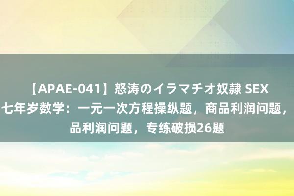 【APAE-041】怒涛のイラマチオ奴隷 SEXコレクション 七年岁数学:一元一次方程操纵题,商品利润问题,专练破损26题