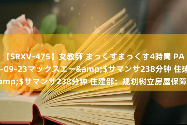 【SRXV-475】女教師 まっくすまっくす4時間 PART2</a>2007-09-23マックスエー&$サマンサ238分钟 住建部:规划树立房屋保障轨制