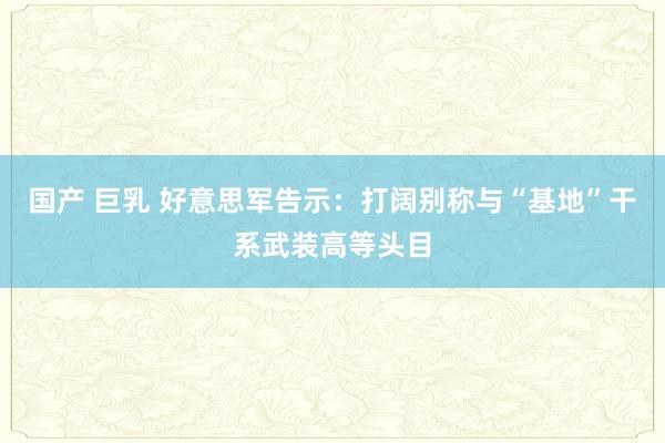 国产 巨乳 好意思军告示:打阔别称与“基地”干系武装高等头目