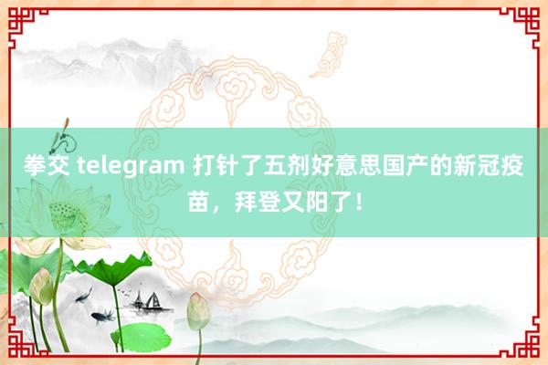 拳交 telegram 打针了五剂好意思国产的新冠疫苗,拜登又阳了!