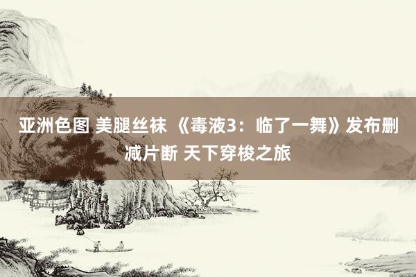 亚洲色图 美腿丝袜 《毒液3:临了一舞》发布删减片断 天下穿梭之旅
