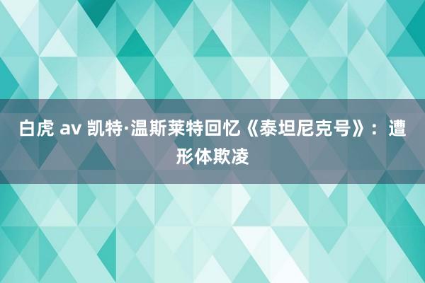白虎 av 凯特·温斯莱特回忆《泰坦尼克号》：遭形体欺凌