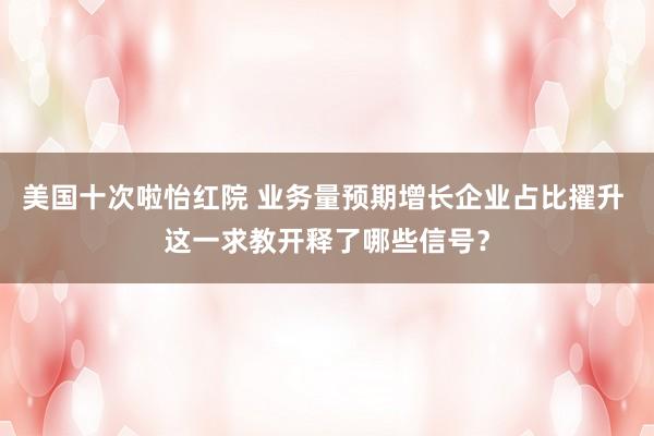 美国十次啦怡红院 业务量预期增长企业占比擢升 这一求教开释了哪些信号?