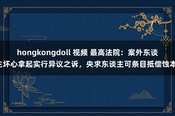 hongkongdoll 视频 最高法院：案外东谈主坏心拿起实行异议之诉，央求东谈主可条目抵偿蚀本！