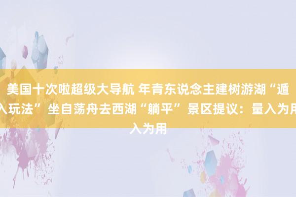 美国十次啦超级大导航 年青东说念主建树游湖“遁入玩法” 坐自荡舟去西湖“躺平” 景区提议：量入为用