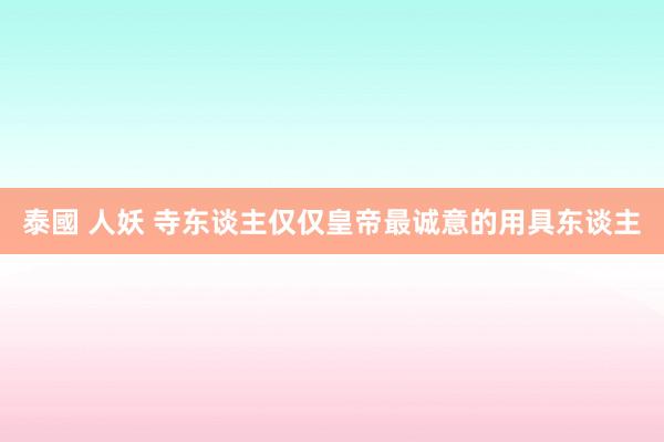 泰國 人妖 寺东谈主仅仅皇帝最诚意的用具东谈主