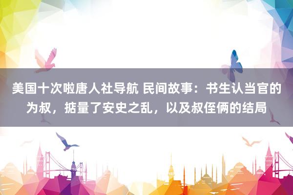 美国十次啦唐人社导航 民间故事:书生认当官的为叔,掂量了安史之乱,以及叔侄俩的结局
