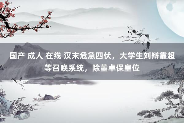 国产 成人 在线 汉末危急四伏,大学生刘辩靠超等召唤系统,除董卓保皇位