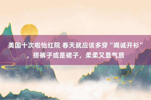 美国十次啦怡红院 春天就应该多穿“竭诚开衫”,搭裤子或是裙子,柔柔又显气质