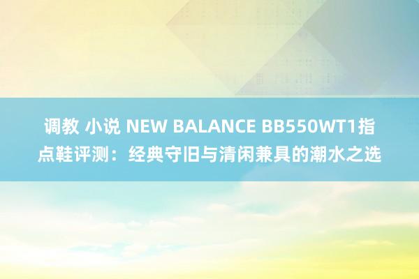 调教 小说 NEW BALANCE BB550WT1指点鞋评测:经典守旧与清闲兼具的潮水之选