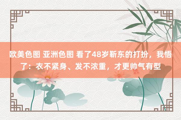 欧美色图 亚洲色图 看了48岁靳东的打扮，我悟了：衣不紧身、发不浓重，才更帅气有型