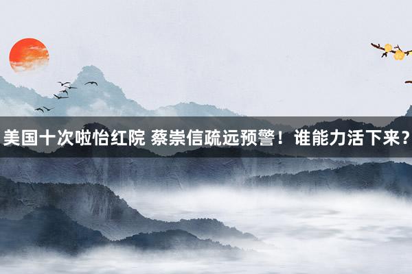 美国十次啦怡红院 蔡崇信疏远预警!谁能力活下来?