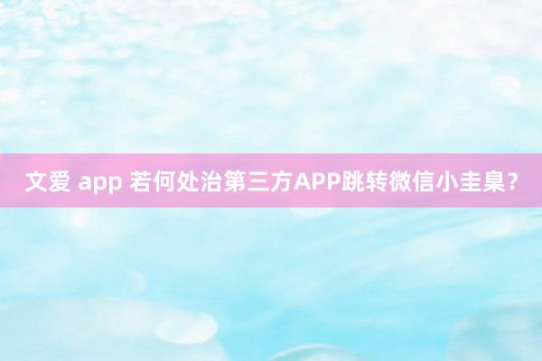文爱 app 若何处治第三方APP跳转微信小圭臬?