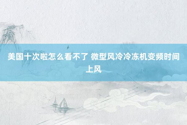 美国十次啦怎么看不了 微型风冷冷冻机变频时间上风