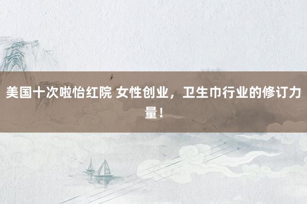 美国十次啦怡红院 女性创业,卫生巾行业的修订力量!