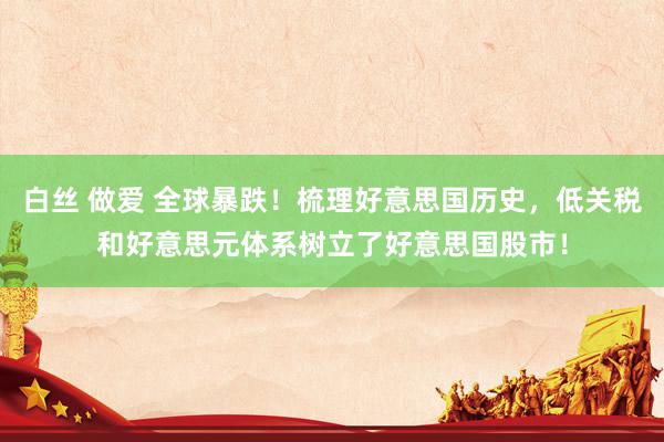 白丝 做爱 全球暴跌！梳理好意思国历史，低关税和好意思元体系树立了好意思国股市！
