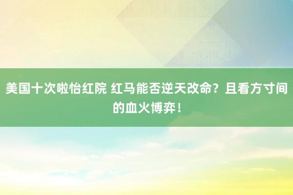 美国十次啦怡红院 红马能否逆天改命?且看方寸间的血火博弈!