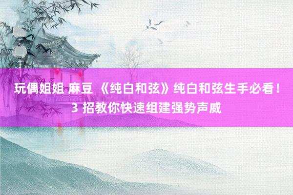 玩偶姐姐 麻豆 《纯白和弦》纯白和弦生手必看!3 招教你快速组建强势声威