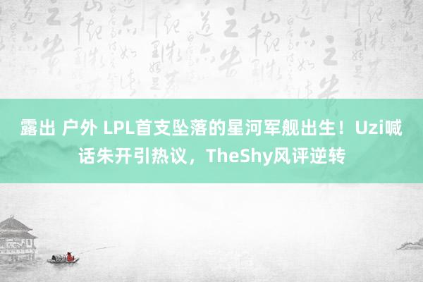 露出 户外 LPL首支坠落的星河军舰出生!Uzi喊话朱开引热议,TheShy风评逆转