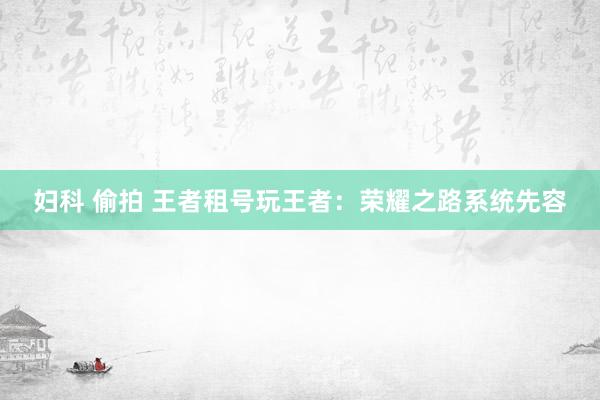 妇科 偷拍 王者租号玩王者：荣耀之路系统先容