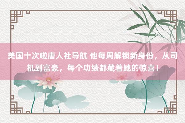 美国十次啦唐人社导航 他每周解锁新身份,从司机到富豪,每个功绩都藏着她的惊喜!