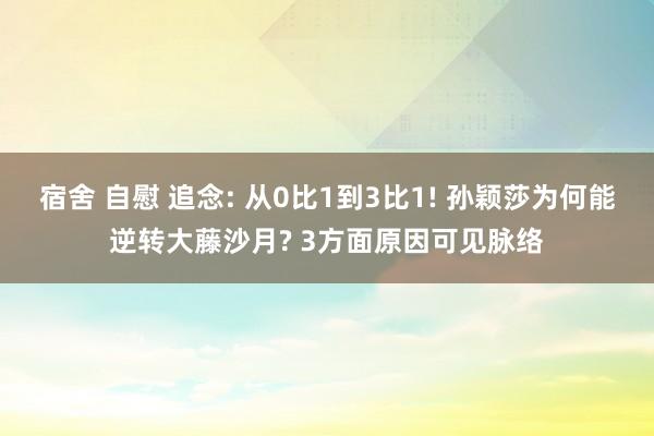 宿舍 自慰 追念: 从0比1到3比1! 孙颖莎为何能逆转大藤沙月? 3方面原因可见脉络