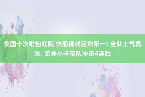 美国十次啦怡红院 快船挑战定约第一! 全队士气高涨, 哈登小卡带队冲击4连胜