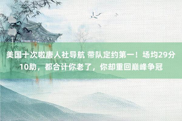 美国十次啦唐人社导航 带队定约第一!场均29分10助,都合计你老了,你却重回巅峰争冠