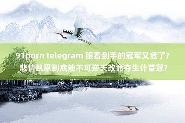 91porn telegram 眼看到手的冠军又危了? 悲情凯恩到底能不可逆天改命夺生计首冠?