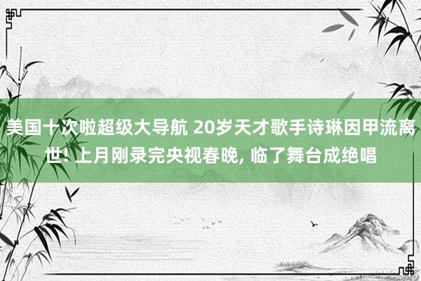美国十次啦超级大导航 20岁天才歌手诗琳因甲流离世! 上月刚录完央视春晚, 临了舞台成绝唱