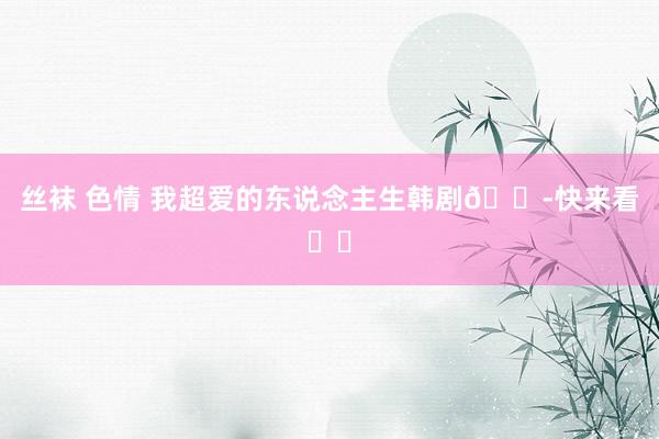 丝袜 色情 我超爱的东说念主生韩剧😭快来看❗️