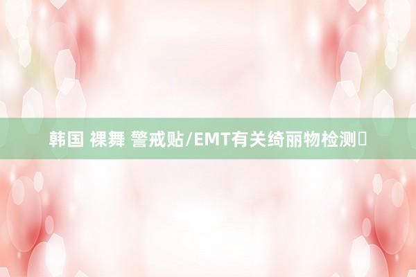 韩国 裸舞 警戒贴/EMT有关绮丽物检测❗