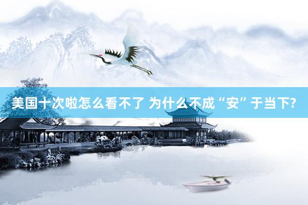 美国十次啦怎么看不了 为什么不成“安”于当下?