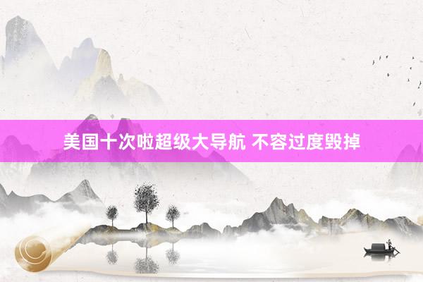 美国十次啦超级大导航 不容过度毁掉