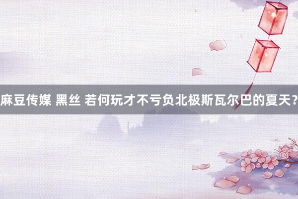 麻豆传媒 黑丝 若何玩才不亏负北极斯瓦尔巴的夏天？