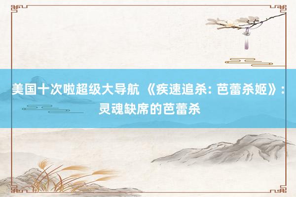 美国十次啦超级大导航 《疾速追杀: 芭蕾杀姬》: 灵魂缺席的芭蕾杀