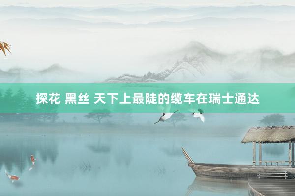 探花 黑丝 天下上最陡的缆车在瑞士通达